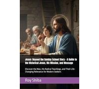 Jesus: Beyond the Sunday School Story - A Guide to the Historical Jesus, His Mission, and Message: Discover the Man, His Radical Teachings, and Their Life-Changing Relevance for Modern Seekers