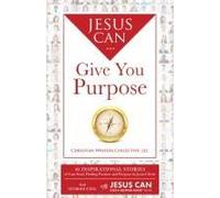 Jesus Can Give You Purpose: 46 Inspirational Stories Of Lost Souls Finding Passion And Purpose In Jesus Christ