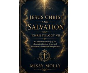 JESUS CHRIST AND SALVATION CHRISTOLOGY VII: A Comprehensive Study of the Redemptive Purpose, Grace, and Restoration Accomplished Through Christ
