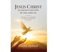 Jesus Christ as Known and Seen by One African: An Intimate Personal Confession by a Believer who Once was a Non-believer