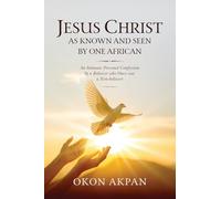 Jesus Christ as Known and Seen by One African: An Intimate Personal Confession by a Believer who Once was a Non-believer