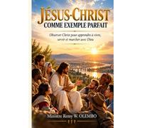 JÉSUS-CHRIST COMME EXEMPLE PARFAIT: Observer Christ pour apprendre à vivre, servir et marcher avec Dieu