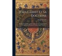 Jésus-Christ Et Sa Doctrine: Histoire De La Naissance De L'église, De Son Organisation Et De Ses Progrès Pendant Le Premier Siècle, Volume 1...