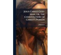 Jesus Christ God-Man, or, the Constitution of Christ's Person