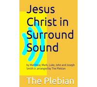 Jesus Christ in Surround Sound: by Matthew, Mark, Luke, John and Joseph Smith Jr. arranged by The Plebian