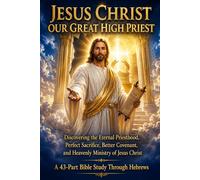 JESUS CHRIST OUR GREAT HIGH PRIEST: A 43-Part Bible Study Through Hebrews: Discovering the Eternal Priesthood, Perfect Sacrifice, Better Covenant, and Heavenly Ministry of Jesus Christ (NIV)