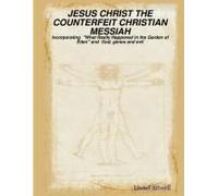 Jesus Christ The Counterfeit Christian Messiah - Incorporating "What Really Happened In The Garden Of Eden" And God, Genes And Evil