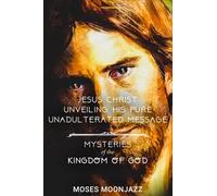 Jesus Christ Unveiling His Pure Unadulterated Message: Mysteries Of The Kingdom Of God