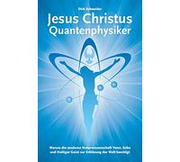 Jesus Christus Quantenphysiker: Warum die moderne Naturwissenschaft Vater, Sohn und Heiliger Geist zur Erklärung der Welt benötigt