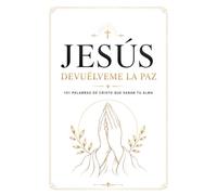 JESÚS, DEVUÉLVEME LA PAZ - 101 Palabras De Cristo Que Sanan Tu Alma: Un camino en 4 etapas para encontrar tu paz interior, renovar tu esperanza y seguir la guía del Señor