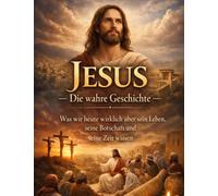 Jesus - Die wahre Geschichte: Was wir heute wirklich über sein Leben, seine Botschaft und seine Zeit wissen