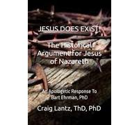 JESUS DOES EXIST! The Historical Argument for Jesus of Nazareth: An Apologetic Response to Bart Ehrman, Ph.D.