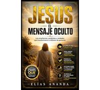 JESÚS: EL MENSAJE OCULTO: Las enseñanzas, parábolas y verdades que transformaron a millones de personas