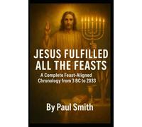JESUS FULFILLED ALL THE FEASTS: A Complete Feast Aligned Chronology from 3 BC to 2033