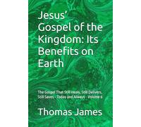 Jesus’ Gospel of the Kingdom: Its Benefits on Earth: The Gospel That Still Heals, Still Delivers, Still Saves - Today and Always - Volume 6