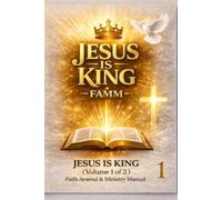 Jesus Is King FAMM Volume 1: FAITH ARSENAL & MINISTRY MANUAL FOR SERVING THE ONE TRUE GOD THROUGH JESUS CHRIST