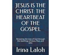 JESUS IS THE CHRIST: THE HEARTBEAT OF THE GOSPEL: Revealing the love of God through the teachings of Jesus, Paul, and John
