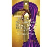 JESUS IS THE KEY TO UNLOCKING HEALING AND RESTORATION IN OUR NATION No Nation Will Ever Be Great Without Christ - Dr. Leonard L. Hobbs - Xulon Press - Liv Dr. Leonard L. HobbsDr. Leonard L. Hobbs (Aut