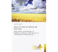 Jésus, le nom au-dessus de tout nom: Jésus-Christ, le Fils de Dieu, le Seigneur, le Sauveur, le Roi des rois, le Tout Puissant, la Parole de vie......