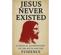 Jesus Never Existed: A Critical Examination of the Myth and the Evidence