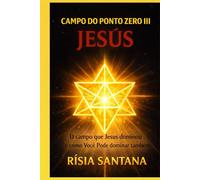 JESUS. O Campo do Ponto Zero III: O campo que Jesus dominou e como você pode dominar também.
