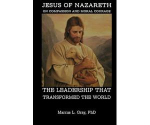 Jesus of Nazareth on Compassion and Moral Courage: The Leadership That Transformed the World