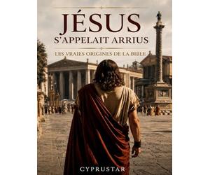 Jésus s'appelait Arrius: Les vraies origines de la Bible