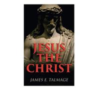Jesus The Christ: A Study Of The Messiah And His Mission According To Holy Scriptures Both Ancient And Modern