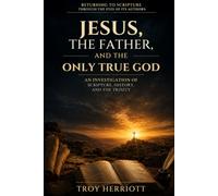 JESUS, THE FATHER, AND THE ONLY TRUE GOD: An Investigation of Scripture, History, and the Trinity