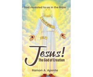 Jesus! The God of Creation: God Revealed to us in the Bible