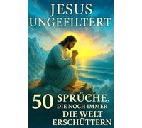 Jesus ungefiltert: 50 Sprüche, die noch immer die Welt erschüttern: "Moderne Reflexionen über zeitlose Wahrheiten“