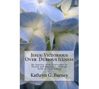 Jesus: Victorious Over Dubious Illness: My Journey from Depression to Health and Happiness Through Faith in Jesus Christ