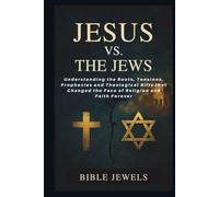 Jesus Vs. The Jews: Why Christians and Judaism See the Messiah Differently: Understanding the Roots, Tensions, Prophecies and Theological Rifts that Changed the Face of Religion and Faith Forever