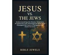 Jesus Vs. The Jews: Why Christians and Judaism See the Messiah Differently: Understanding the Roots, Tensions, Prophecies and Theological Rifts that Changed the Face of Religion and Faith Forever