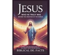 JESUS: Who He Truly Was Before the Creation of the World - Bible’s Greatest Mystery: Deep and Detailed Look at the Christ You’ve Never Known