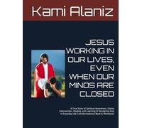 JESUS WORKING IN OUR LIVES, EVEN WHEN OUR MINDS ARE CLOSED: A True Story of Spiritual Awareness, Divine Intervention, Healing, and Learning to ... Life Transformational Book & Workbook