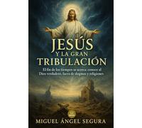 Jesús y la gran tribulación: El fin de los tiempos se acerca: conoce al Dios verdadero, fuera de dogmas y religiones