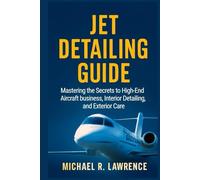 Jet Detailing Guide: Mastering the Secrets to High-End Aircraft business, Interior Detailing, and Exterior Care