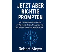 JETZT ABER RICHTIG PROMPTEN: Der ultimative Leitfaden für erfolgreiches Prompt Engineering mit ChatGPT, Claude, Mistral und Co.
