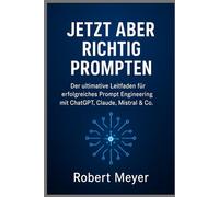 JETZT ABER RICHTIG PROMPTEN: Der ultimative Leitfaden für erfolgreiches Prompt Engineering mit ChatGPT, Claude, Mistral und Co.