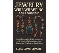 Jewelry Wire Wrapping for Beginners: Create Stunning Handmade Accessories with Artistic Wire Techniques, Bead Designs, and Easy Step-by-Step Projects