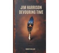 JIM HARRISON DEVOURING TIME: A Life of Wild Appetites and Untamed Words