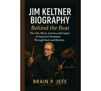 JIM KELTNER BIOGRAPHY: Behind the Beat - The Life, Music, Journey, and Legacy of America’s Drummer Through Rock and Rhythm