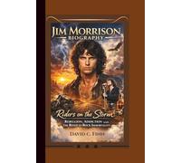 JIM MORRISON BIOGRAPHY: Riders on the Storm Rebellion, Addiction and the Road to Rock Immortality.