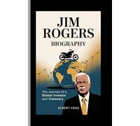 JIM ROGERS:BIOGRAPHY: The Journey of a Global Investor and Visionary