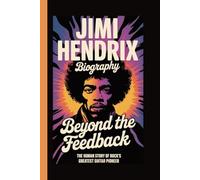 JIMI HENDRIX BIOGRAPHY: BEYOND THE FEEDBACK The Human Story of Rock’s Greatest Guitar Pioneer