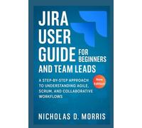 Jira User Guide for Beginners and Team Leads: A Step-by-Step Approach to Understanding Agile, Scrum, and Collaborative Workflows