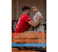 Jiu-Jitsu para niños: Más que un deporte, una escuela para la vida: Guía práctica para padres, instructores y entrenadores de jiu-jitsu infantil