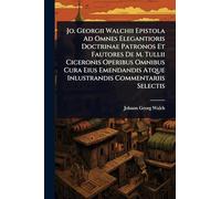 Jo. Georgii Walchii Epistola Ad Omnes Elegantioris Doctrinae Patronos Et Fautores De M. Tullii Ciceronis Operibus Omnibus Cura Eius Emendandis Atque Inlustrandis Commentariis Selectis