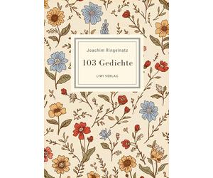 Joachim Ringelnatz: 103 Gedichte. Vollständige Neuausgabe: Ich bin so knallvergnügt erwacht / Überall ist Wunderland / Zupf dir ein Wölkchen / Die Ameisen u. v. m.